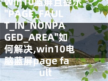 Win10藍(lán)屏且提示"PAGE_FAULT_IN_NONPAGED_AREA"如何解決,win10電腦藍(lán)屏page fault