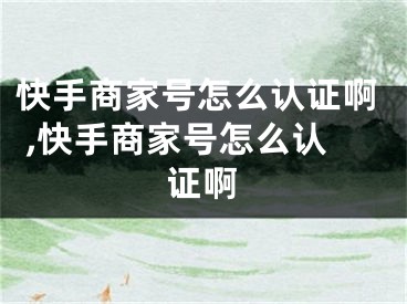 快手商家號怎么認證啊 ,快手商家號怎么認證啊