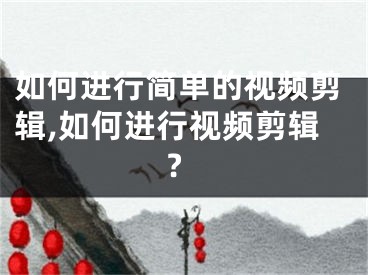 如何進行簡單的視頻剪輯,如何進行視頻剪輯?