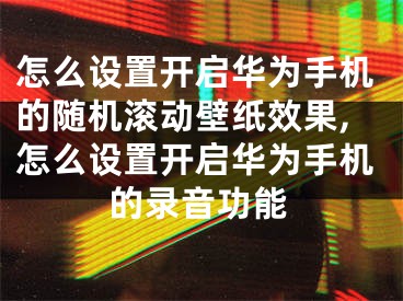 怎么設置開啟華為手機的隨機滾動壁紙效果,怎么設置開啟華為手機的錄音功能