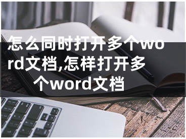 怎么同時(shí)打開(kāi)多個(gè)word文檔,怎樣打開(kāi)多個(gè)word文檔