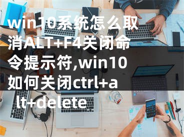 win10系統(tǒng)怎么取消ALT+F4關閉命令提示符,win10如何關閉ctrl+alt+delete