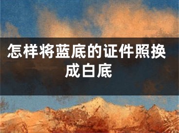 怎樣將藍(lán)底的證件照換成白底