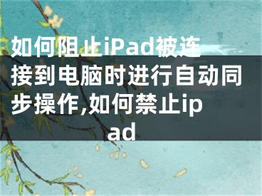 如何阻止iPad被連接到電腦時進行自動同步操作,如何禁止ipad