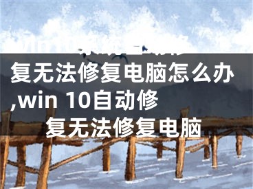 win10系統(tǒng)自動(dòng)修復(fù)無法修復(fù)電腦怎么辦,win 10自動(dòng)修復(fù)無法修復(fù)電腦