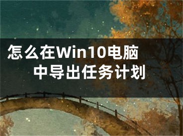 怎么在Win10電腦中導出任務(wù)計劃