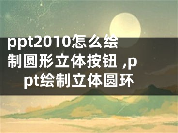 ppt2010怎么繪制圓形立體按鈕 ,ppt繪制立體圓環(huán)