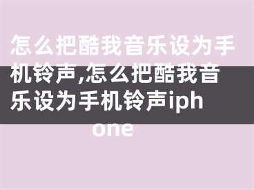 怎么把酷我音樂(lè)設(shè)為手機(jī)鈴聲,怎么把酷我音樂(lè)設(shè)為手機(jī)鈴聲iphone