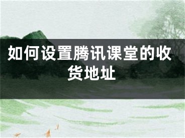 如何設置騰訊課堂的收貨地址