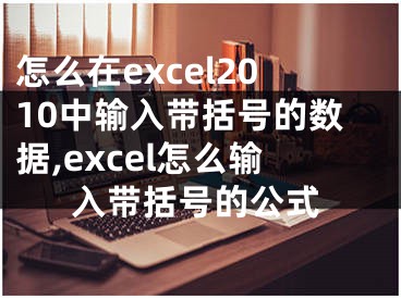 怎么在excel2010中輸入帶括號的數(shù)據(jù),excel怎么輸入帶括號的公式