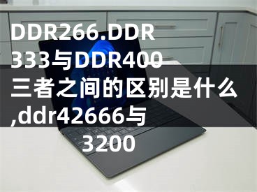 DDR266.DDR333與DDR400三者之間的區(qū)別是什么,ddr42666與3200