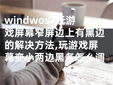 windwos7玩游戲屏幕窄屏邊上有黑邊的解決方法,玩游戲屏幕變小兩邊黑條怎么調(diào)