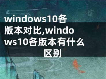 windows10各版本對(duì)比,windows10各版本有什么區(qū)別