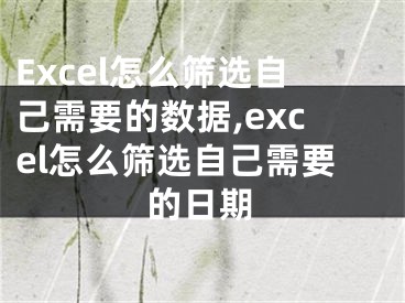 Excel怎么篩選自己需要的數(shù)據(jù),excel怎么篩選自己需要的日期