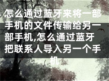 怎么通過(guò)藍(lán)牙來(lái)將一部手機(jī)的文件傳輸給另一部手機(jī),怎么通過(guò)藍(lán)牙把聯(lián)系人導(dǎo)入另一個(gè)手機(jī)