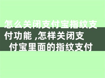 怎么關(guān)閉支付寶指紋支付功能 ,怎樣關(guān)閉支付寶里面的指紋支付