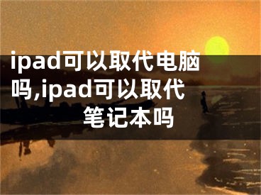 ipad可以取代電腦嗎,ipad可以取代筆記本嗎