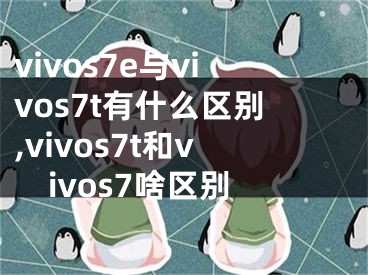 vivos7e與vivos7t有什么區(qū)別,vivos7t和vivos7啥區(qū)別