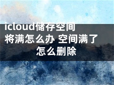 icloud儲(chǔ)存空間將滿怎么辦 空間滿了怎么刪除