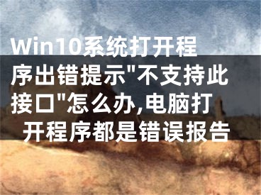 Win10系統(tǒng)打開(kāi)程序出錯(cuò)提示"不支持此接口"怎么辦,電腦打開(kāi)程序都是錯(cuò)誤報(bào)告