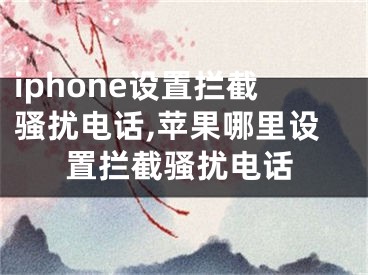 iphone設(shè)置攔截騷擾電話,蘋果哪里設(shè)置攔截騷擾電話