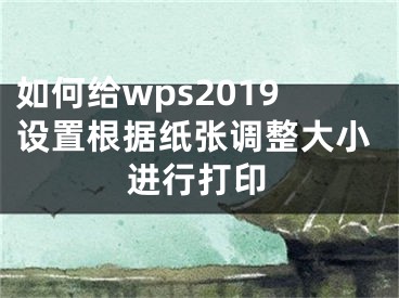 如何給wps2019設(shè)置根據(jù)紙張調(diào)整大小進(jìn)行打印