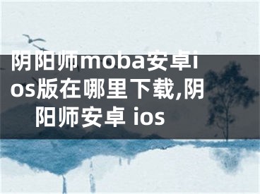 陰陽師moba安卓ios版在哪里下載,陰陽師安卓 ios