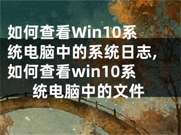 如何查看Win10系統(tǒng)電腦中的系統(tǒng)日志,如何查看win10系統(tǒng)電腦中的文件