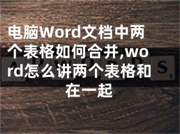 電腦Word文檔中兩個表格如何合并,word怎么講兩個表格和在一起