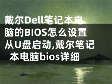 戴爾Dell筆記本電腦的BIOS怎么設(shè)置從U盤啟動,戴爾筆記本電腦bios詳細(xì)