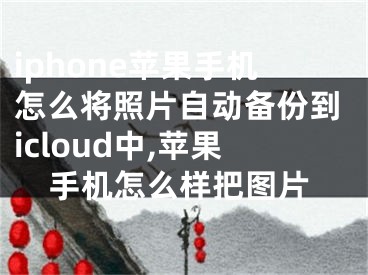 iphone蘋果手機怎么將照片自動備份到icloud中,蘋果手機怎么樣把圖片