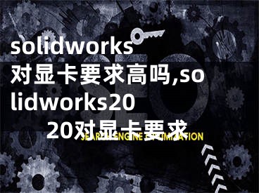 solidworks對顯卡要求高嗎,solidworks2020對顯卡要求