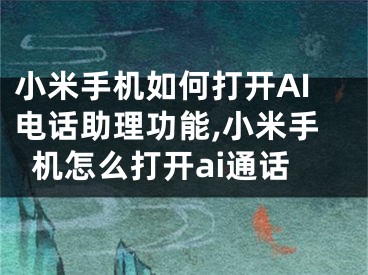 小米手機(jī)如何打開AI電話助理功能,小米手機(jī)怎么打開ai通話