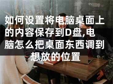 如何設(shè)置將電腦桌面上的內(nèi)容保存到D盤,電腦怎么把桌面東西調(diào)到想放的位置