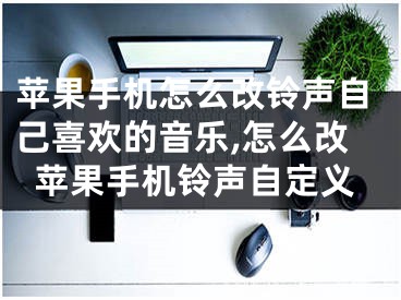 蘋果手機怎么改鈴聲自己喜歡的音樂,怎么改蘋果手機鈴聲自定義