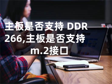 主板是否支持 DDR266,主板是否支持m.2接口