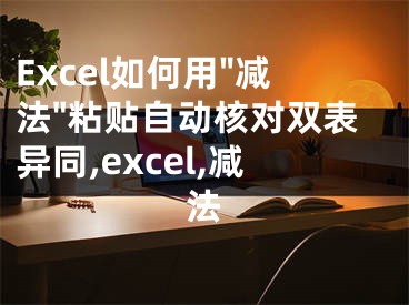 Excel如何用"減法"粘貼自動(dòng)核對(duì)雙表異同,excel,減法