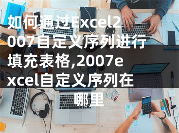 如何通過Excel2007自定義序列進(jìn)行填充表格,2007excel自定義序列在哪里