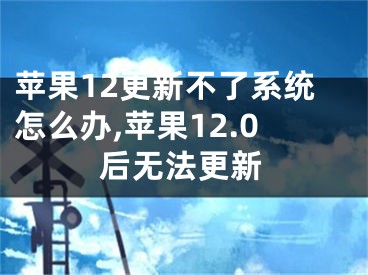 蘋果12更新不了系統(tǒng)怎么辦,蘋果12.0后無法更新