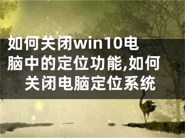 如何關(guān)閉win10電腦中的定位功能,如何關(guān)閉電腦定位系統(tǒng)