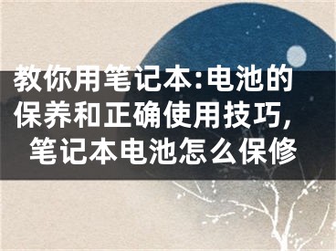 教你用筆記本:電池的保養(yǎng)和正確使用技巧,筆記本電池怎么保修