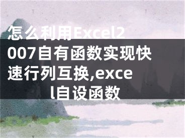 怎么利用Excel2007自有函數(shù)實現(xiàn)快速行列互換,excel自設(shè)函數(shù)