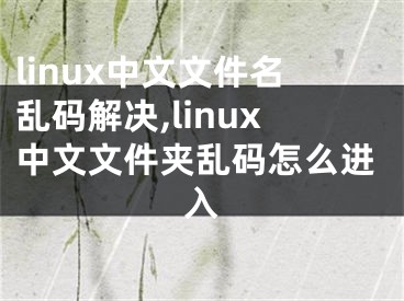 linux中文文件名亂碼解決,linux中文文件夾亂碼怎么進(jìn)入