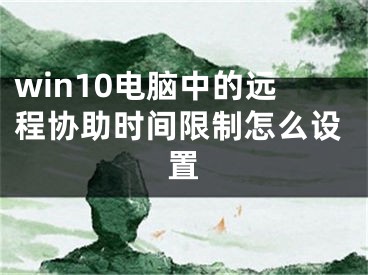 win10電腦中的遠(yuǎn)程協(xié)助時間限制怎么設(shè)置