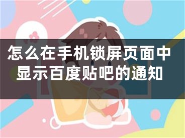 怎么在手機(jī)鎖屏頁(yè)面中顯示百度貼吧的通知