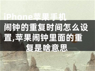 iPhone蘋果手機(jī)鬧鐘的重復(fù)時(shí)間怎么設(shè)置,蘋果鬧鐘里面的重復(fù)是啥意思