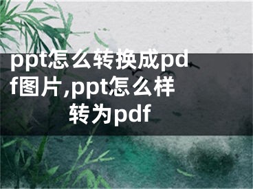 ppt怎么轉(zhuǎn)換成pdf圖片,ppt怎么樣轉(zhuǎn)為pdf