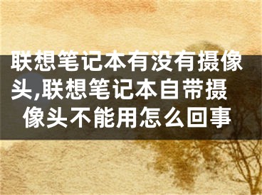 聯(lián)想筆記本有沒有攝像頭,聯(lián)想筆記本自帶攝像頭不能用怎么回事