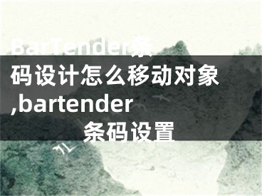 BarTender條碼設計怎么移動對象 ,bartender條碼設置