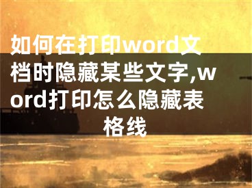 如何在打印word文檔時(shí)隱藏某些文字,word打印怎么隱藏表格線